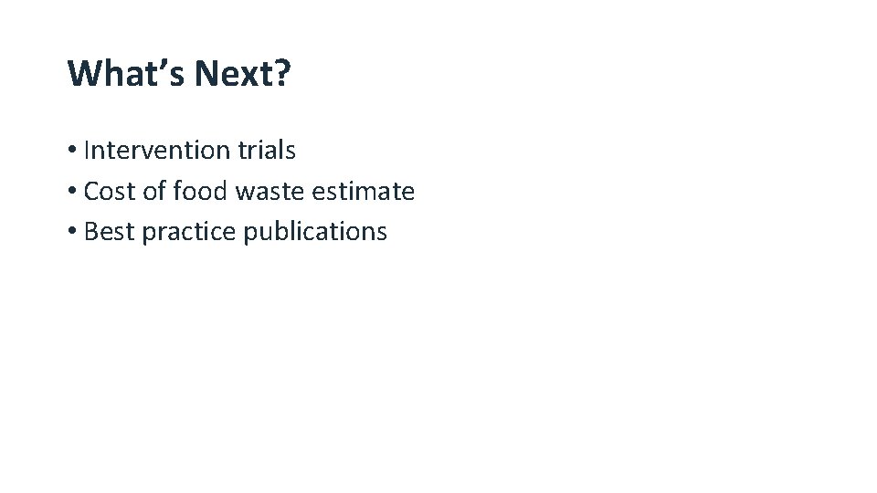 What’s Next? • Intervention trials • Cost of food waste estimate • Best practice