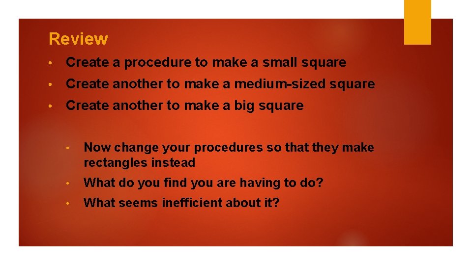 Review • Create a procedure to make a small square • Create another to