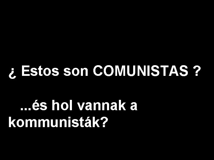 ¿ Estos son COMUNISTAS ? . . . és hol vannak a kommunisták? 