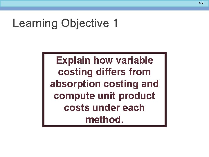 6 -2 Learning Objective 1 Explain how variable costing differs from absorption costing and