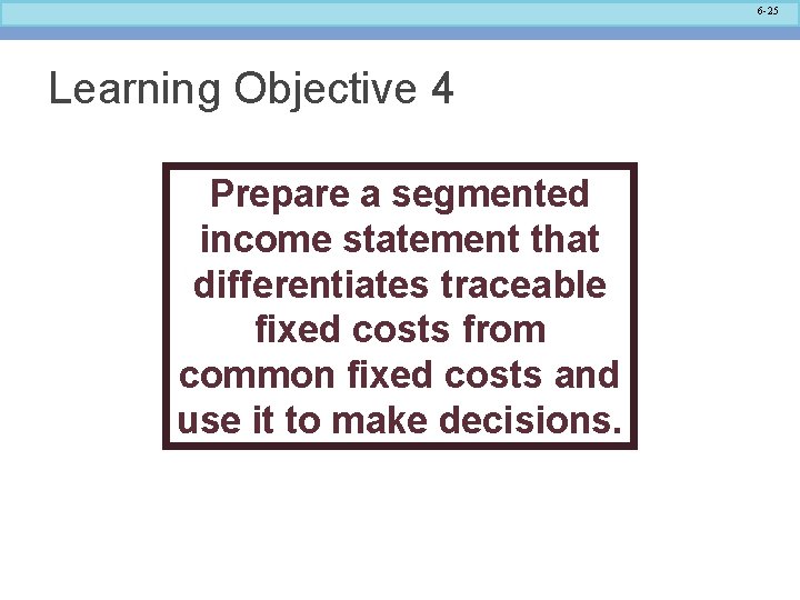 6 -25 Learning Objective 4 Prepare a segmented income statement that differentiates traceable fixed