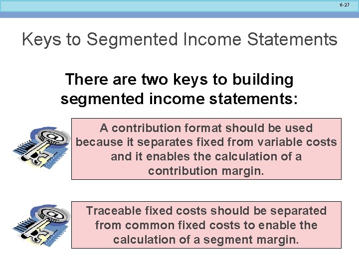 6 -27 Keys to Segmented Income Statements There are two keys to building segmented