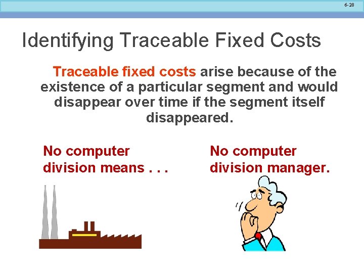 6 -28 Identifying Traceable Fixed Costs Traceable fixed costs arise because of the existence