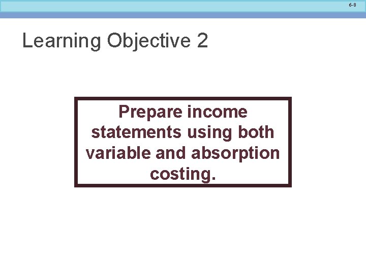 6 -8 Learning Objective 2 Prepare income statements using both variable and absorption costing.