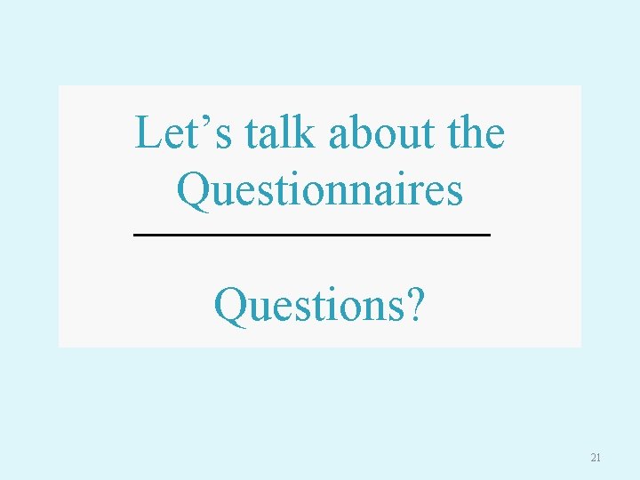 Let’s talk about the Questionnaires Questions? 21 