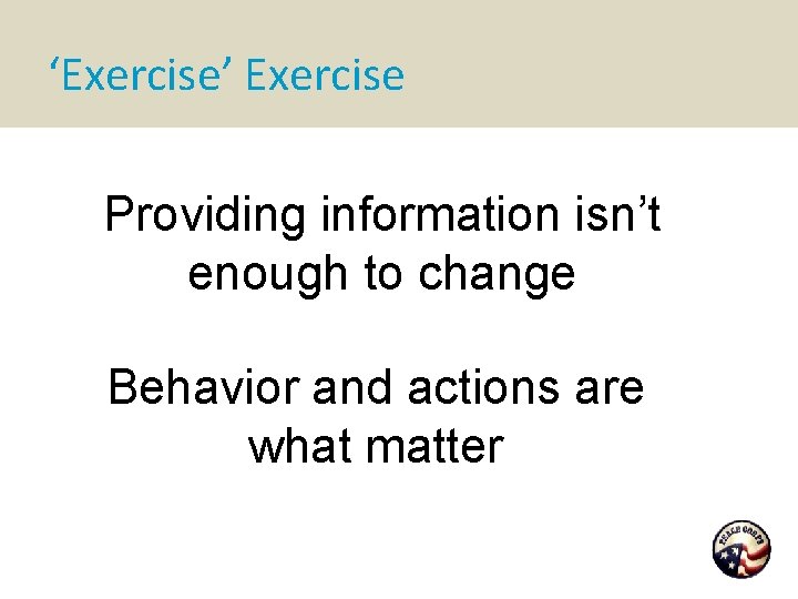 ‘Exercise’ Exercise Providing information isn’t enough to change Behavior and actions are what matter