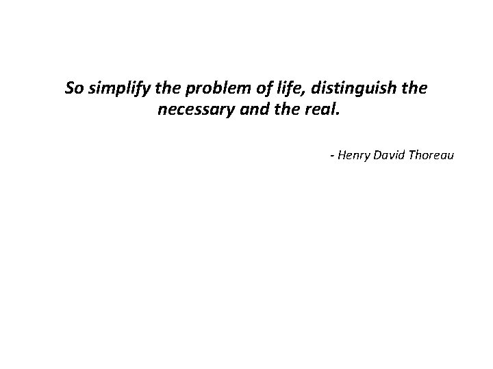 So simplify the problem of life, distinguish the necessary and the real. - Henry