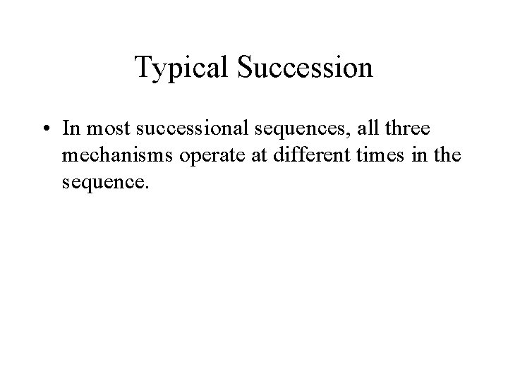 Typical Succession • In most successional sequences, all three mechanisms operate at different times