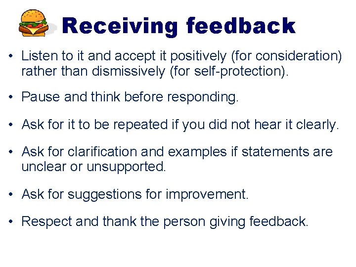 Receiving feedback • Listen to it and accept it positively (for consideration) rather than