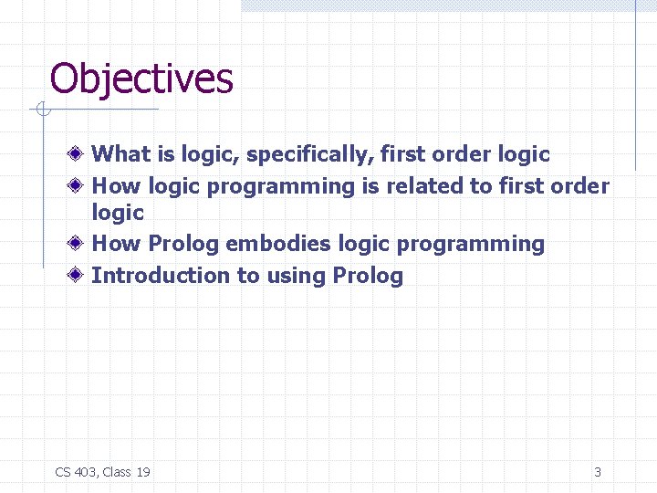 Objectives What is logic, specifically, first order logic How logic programming is related to
