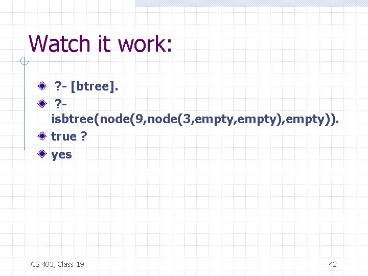 Watch it work: ? - [btree]. ? isbtree(node(9, node(3, empty), empty)). true ? yes