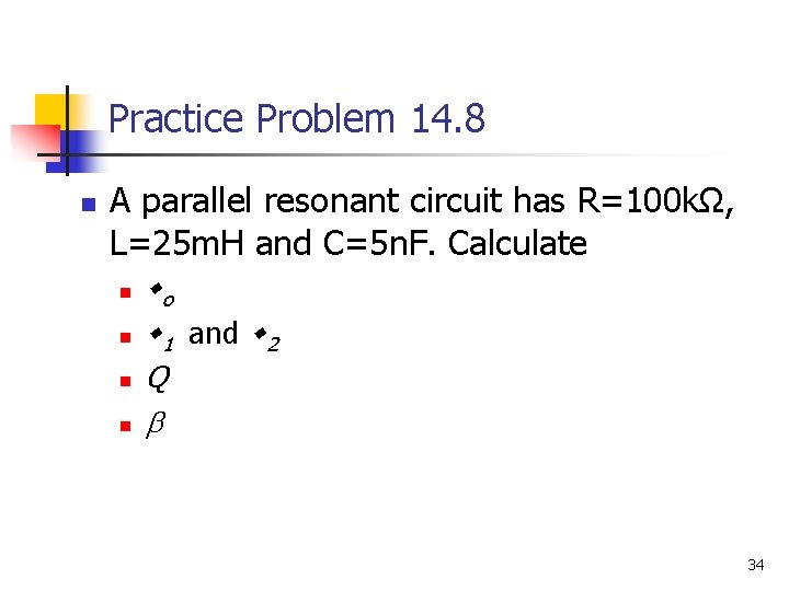 Practice Problem 14. 8 n A parallel resonant circuit has R=100 kΩ, L=25 m.