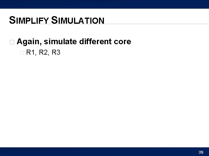 SIMPLIFY SIMULATION � Again, simulate different core � R 1, R 2, R 3