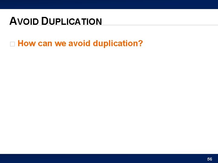 AVOID DUPLICATION � How can we avoid duplication? 56 