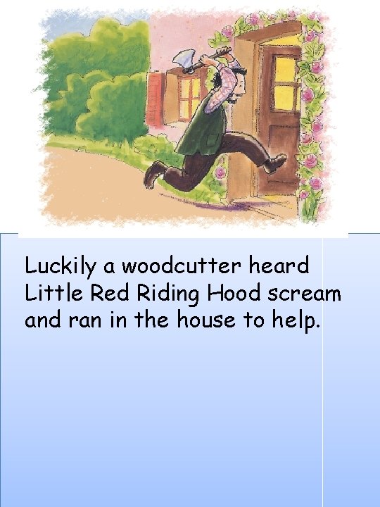 Luckily a woodcutter heard Little Red Riding Hood scream and ran in the house