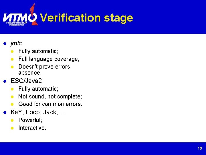 Verification stage jmlc Fully automatic; Full language coverage; Doesn’t prove errors absence. ESC/Java 2