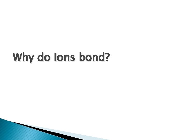 Why do Ions bond? 