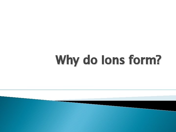 Why do Ions form? 