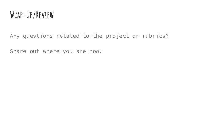 Wrap-up/Review Any questions related to the project or rubrics? Share out where you are