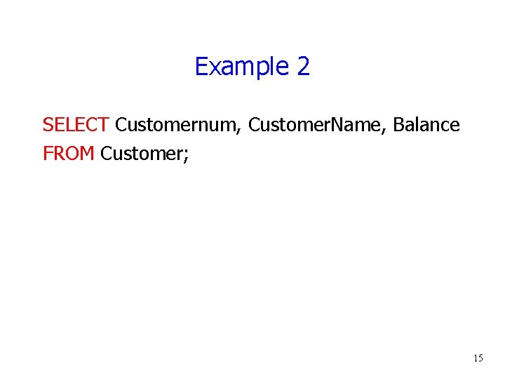 Example 2 SELECT Customernum, Customer. Name, Balance FROM Customer; 15 
