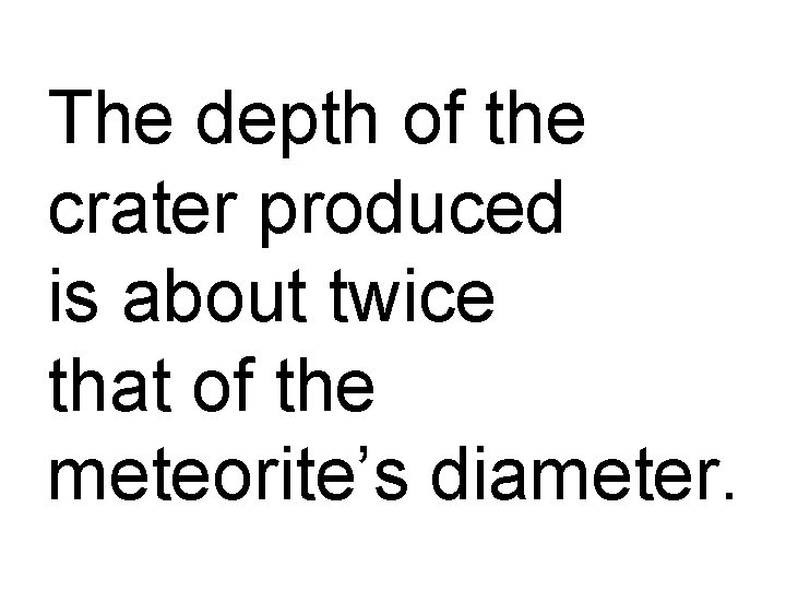 The depth of the crater produced is about twice that of the meteorite’s diameter.