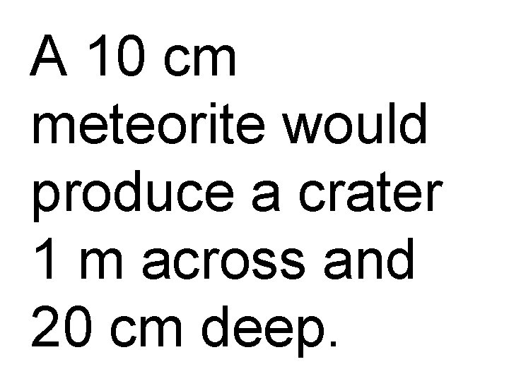 A 10 cm meteorite would produce a crater 1 m across and 20 cm