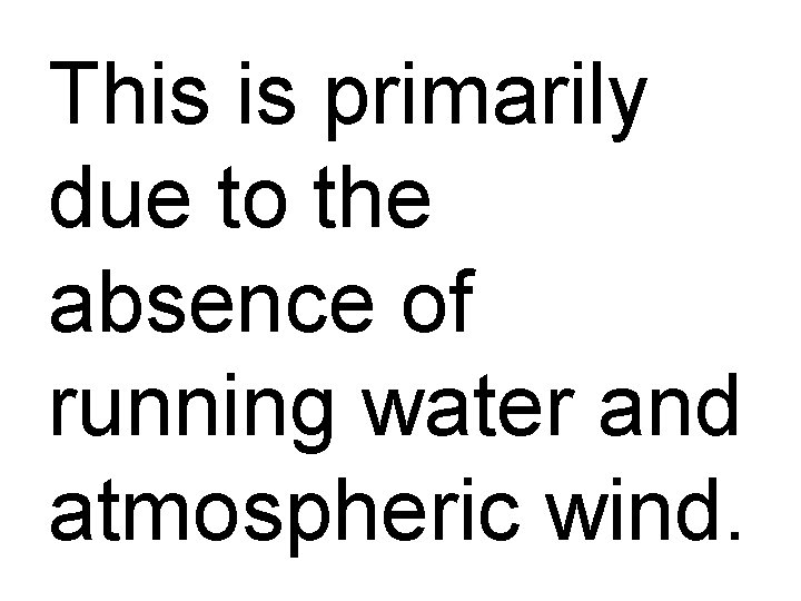 This is primarily due to the absence of running water and atmospheric wind. 