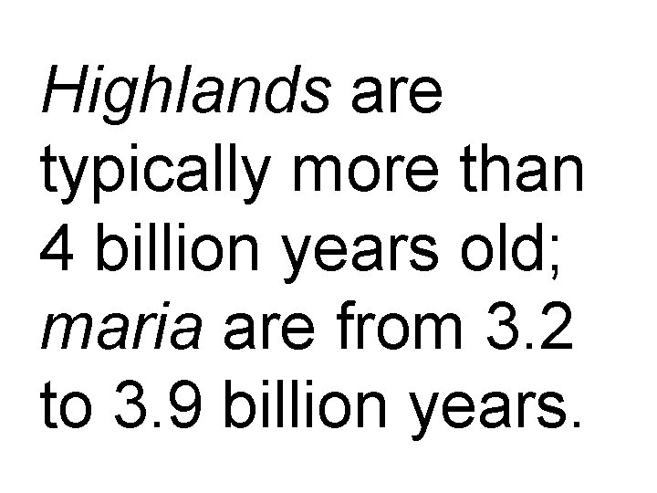 Highlands are typically more than 4 billion years old; maria are from 3. 2