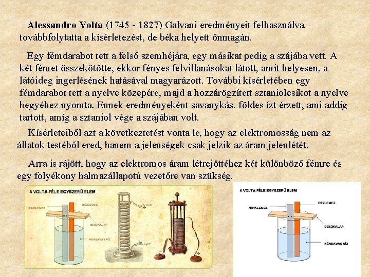 Alessandro Volta (1745 - 1827) Galvani eredményeit felhasználva továbbfolytatta a kísérletezést, de béka helyett
