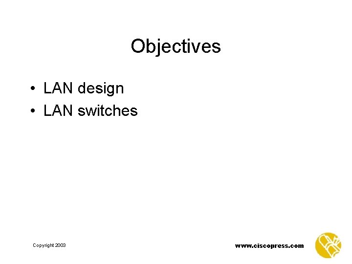 Objectives • LAN design • LAN switches Copyright 2003 www. ciscopress. com 