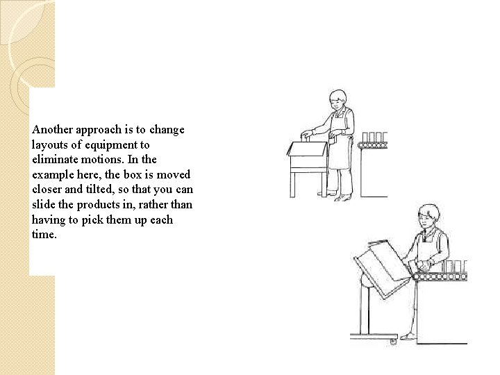 Another approach is to change layouts of equipment to eliminate motions. In the example