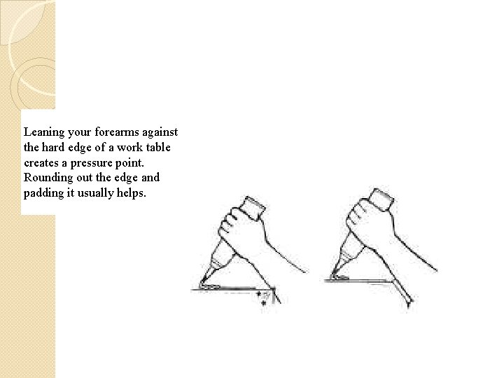 Leaning your forearms against the hard edge of a work table creates a pressure