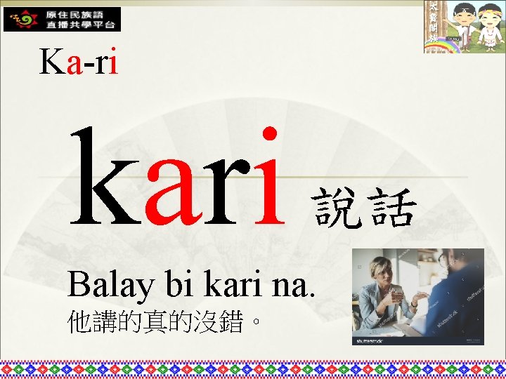 Ka-ri kari 說話 Balay bi kari na. 他講的真的沒錯。 