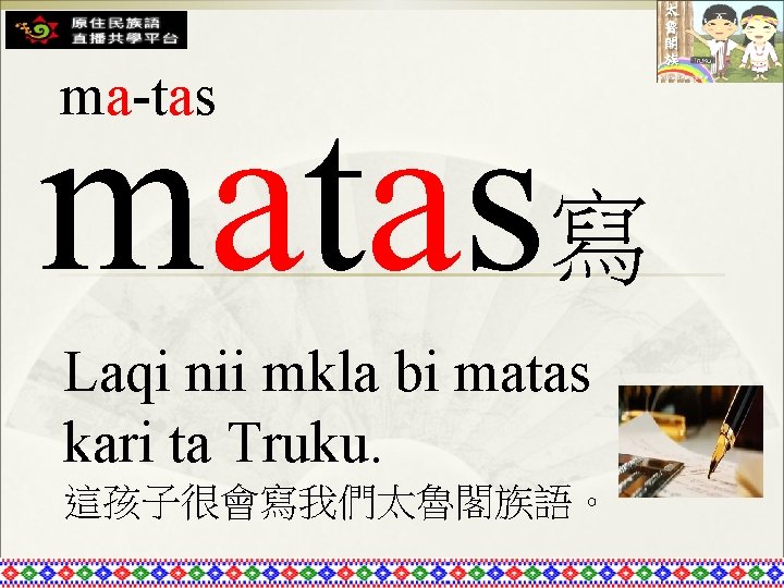 ma-tas matas寫 Laqi nii mkla bi matas kari ta Truku. 這孩子很會寫我們太魯閣族語。 