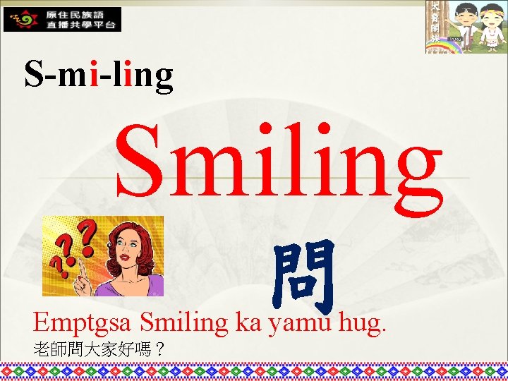 S-mi-ling Smiling 問 Emptgsa Smiling ka yamu hug. 老師問大家好嗎？ 