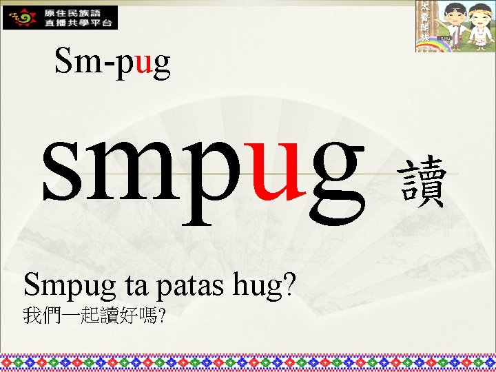 Sm-pug smpug 讀 Smpug ta patas hug? 我們一起讀好嗎? 