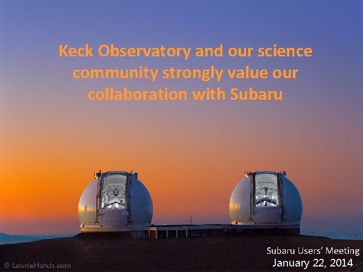 Keck Observatory and our science community strongly value our collaboration with Subaru Let the