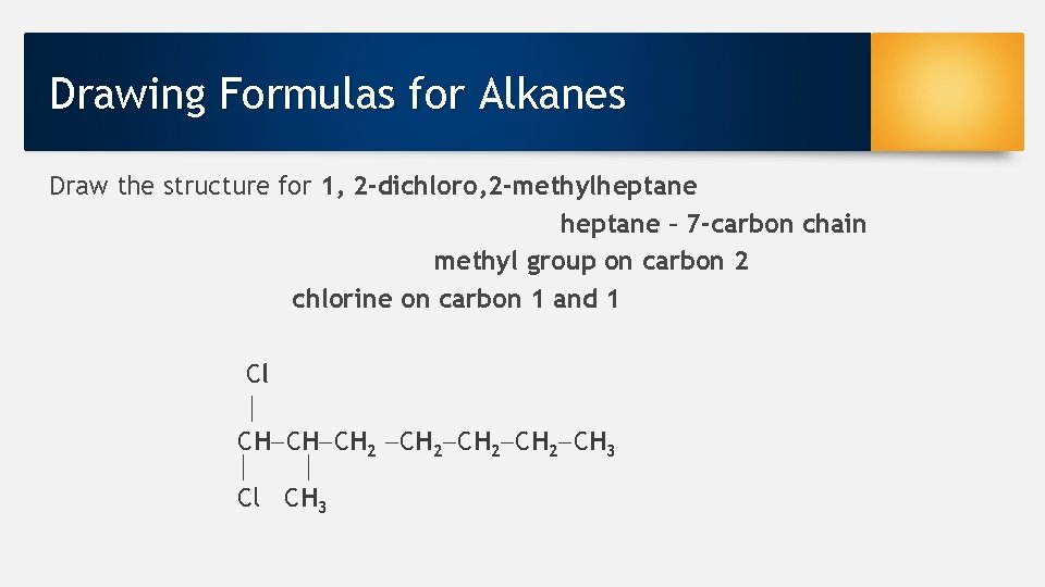 Drawing Formulas for Alkanes Draw the structure for 1, 2 -dichloro, 2 -methylheptane –