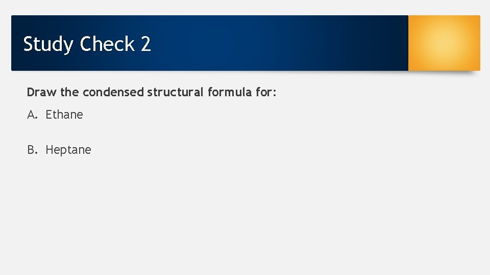 Study Check 2 Draw the condensed structural formula for: A. Ethane B. Heptane 