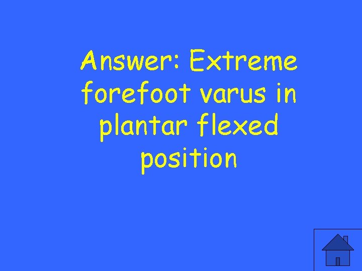 Answer: Extreme forefoot varus in plantar flexed position 