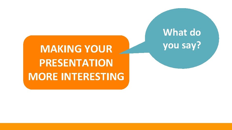 MAKING YOUR PRESENTATION MORE INTERESTING What do you say? 