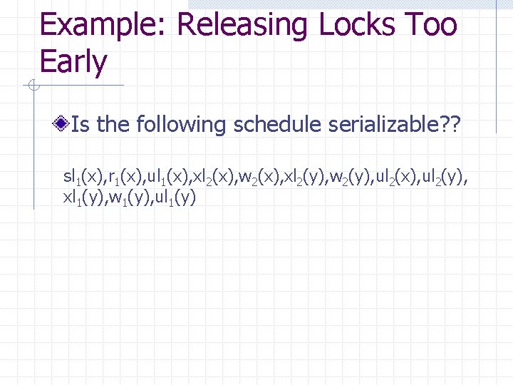 Example: Releasing Locks Too Early Is the following schedule serializable? ? sl 1(x), r
