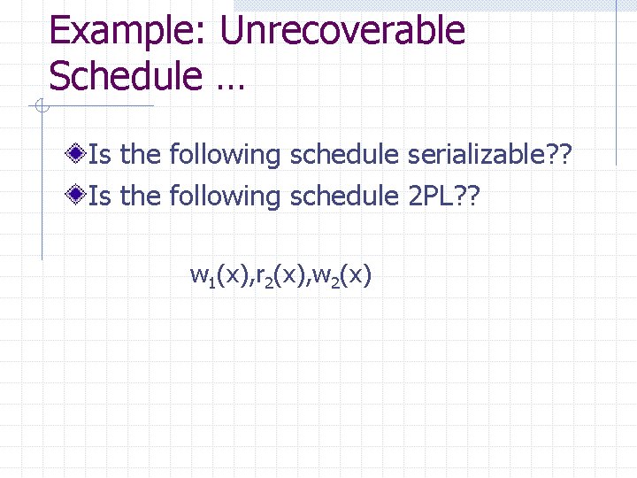 Example: Unrecoverable Schedule … Is the following schedule serializable? ? Is the following schedule