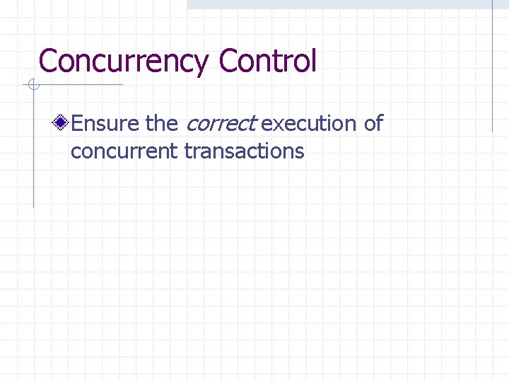Concurrency Control Ensure the correct execution of concurrent transactions 
