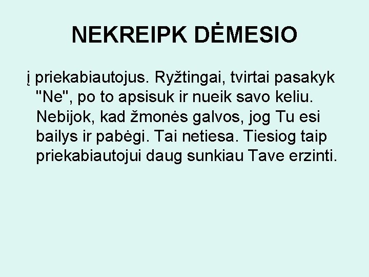 NEKREIPK DĖMESIO į priekabiautojus. Ryžtingai, tvirtai pasakyk "Ne", po to apsisuk ir nueik savo