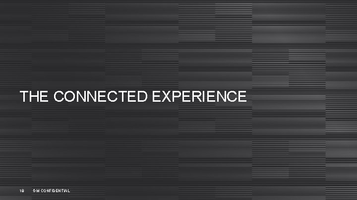 THE CONNECTED EXPERIENCE 18 GM CONFIDENTIAL 