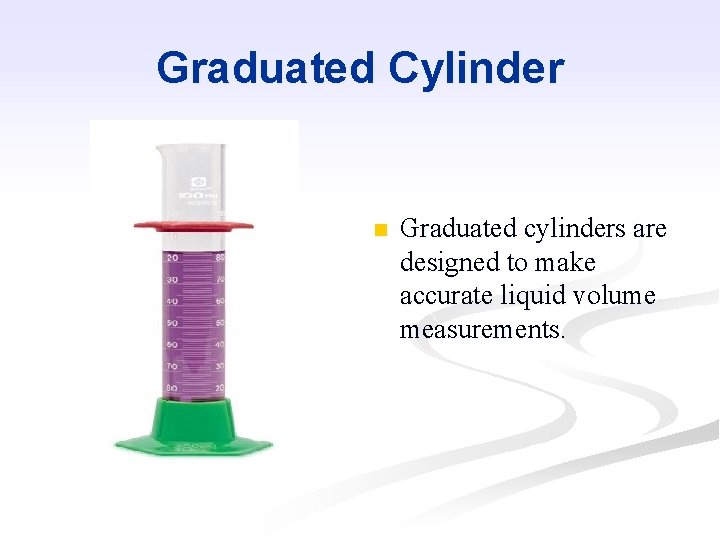 Graduated Cylinder n Graduated cylinders are designed to make accurate liquid volume measurements. 