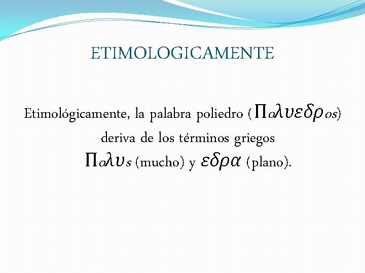 ETIMOLOGICAMENTE Etimológicamente, la palabra poliedro (Πoλυεδρos) deriva de los términos griegos Πoλυs (mucho) y