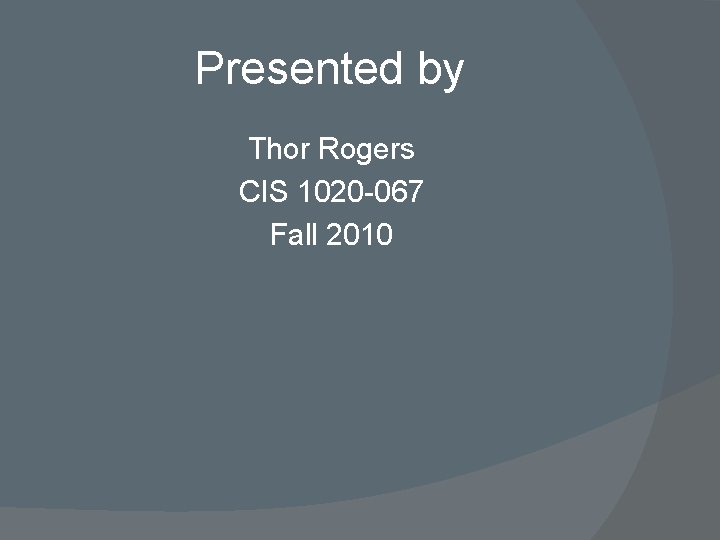 Presented by Thor Rogers CIS 1020 -067 Fall 2010 