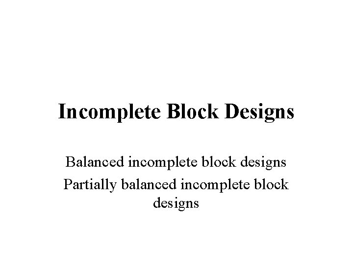 Incomplete Block Designs Balanced incomplete block designs Partially balanced incomplete block designs  Incomplete Block Designs Balanced incomplete block designs Partially balanced incomplete block designs